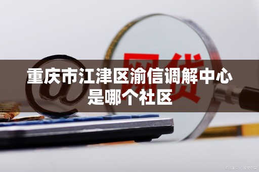 重庆市江津区渝信调解中心是哪个社区