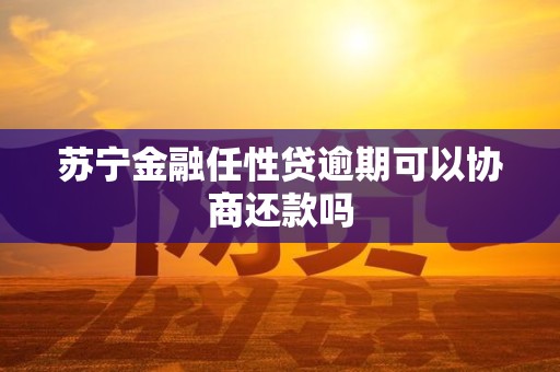 苏宁金融任性贷逾期可以协商还款吗