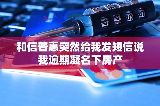 和信普惠突然给我发短信说我逾期凝名下房产 和信普惠突然给我发短信说我逾期凝名下房产