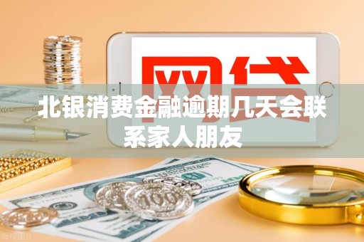 北银消费金融逾期几天会联系家人朋友