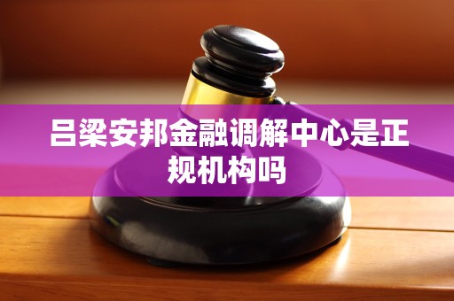 吕梁安邦金融调解中心是正规机构吗