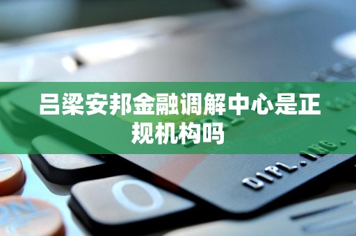 吕梁安邦金融调解中心是正规机构吗