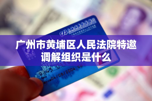 广州市黄埔区人民法院特邀调解组织是什么 广州市黄埔区人民法院特邀调解组织是什么