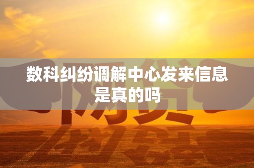 数科纠纷调解中心发来信息是真的吗 数科纠纷调解中心发来信息是真的吗
