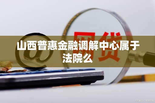山西普惠金融调解中心属于法院么