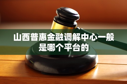 山西普惠金融调解中心一般是哪个平台的 山西普惠金融调解中心一般是哪个平台的