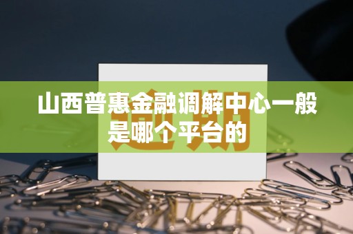 山西普惠金融调解中心一般是哪个平台的 山西普惠金融调解中心一般是哪个平台的