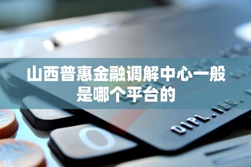 山西普惠金融调解中心一般是哪个平台的 山西普惠金融调解中心一般是哪个平台的