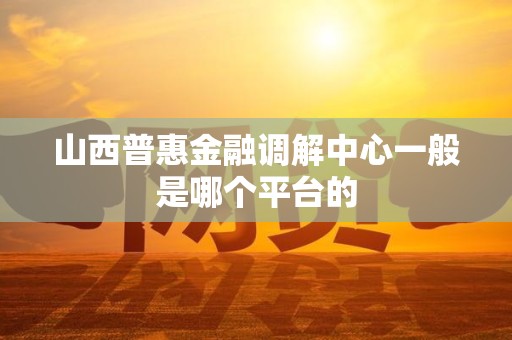 山西普惠金融调解中心一般是哪个平台的 山西普惠金融调解中心一般是哪个平台的
