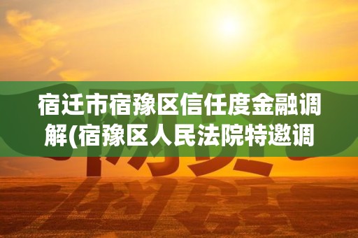 宿迁市宿豫区信任度金融调解(宿豫区人民法院特邀调解组织)