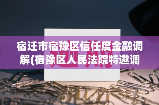 宿迁市宿豫区信任度金融调解(宿豫区人民法院特邀调解组织)