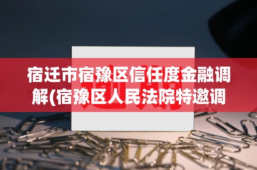 宿迁市宿豫区信任度金融调解(宿豫区人民法院特邀调解组织)