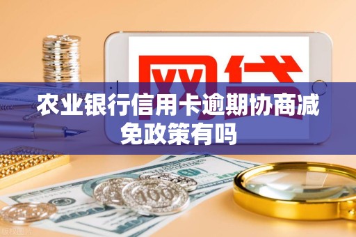 农业银行信用卡逾期协商减免政策有吗 农业银行信用卡逾期协商减免政策有吗