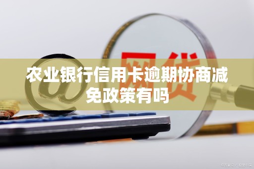 农业银行信用卡逾期协商减免政策有吗 农业银行信用卡逾期协商减免政策有吗