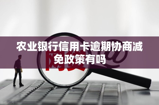 农业银行信用卡逾期协商减免政策有吗 农业银行信用卡逾期协商减免政策有吗