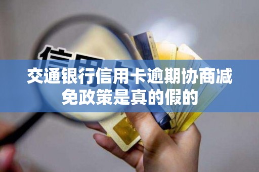 交通银行信用卡逾期协商减免政策是真的假的 交通银行信用卡逾期协商减免政策是真的假的