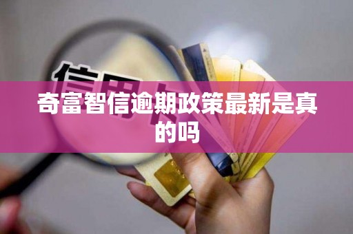 奇富智信逾期政策最新是真的吗 奇富智信逾期政策最新是真的吗