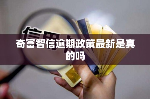 奇富智信逾期政策最新是真的吗 奇富智信逾期政策最新是真的吗