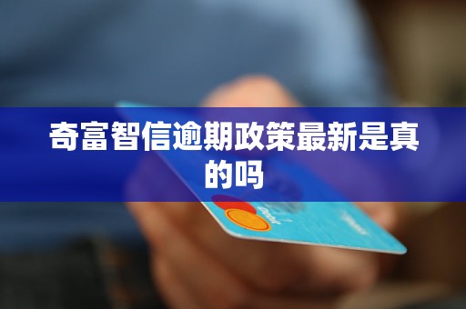 奇富智信逾期政策最新是真的吗 奇富智信逾期政策最新是真的吗