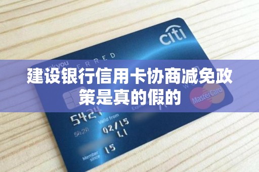 建设银行信用卡协商减免政策是真的假的 建设银行信用卡协商减免政策是真的假的