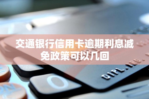 交通银行信用卡逾期利息减免政策可以几回