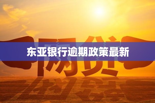 东亚银行逾期政策最新