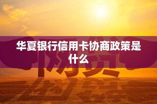 华夏银行信用卡协商政策是什么 华夏银行信用卡协商政策是什么