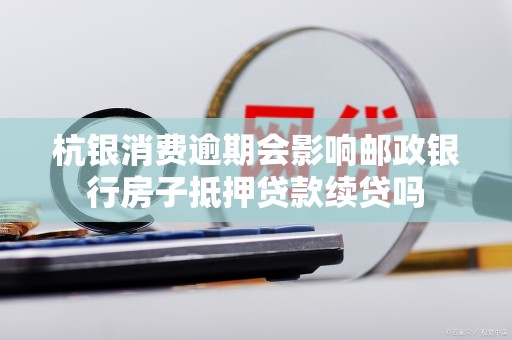 杭银消费逾期会影响邮政银行房子抵押贷款续贷吗