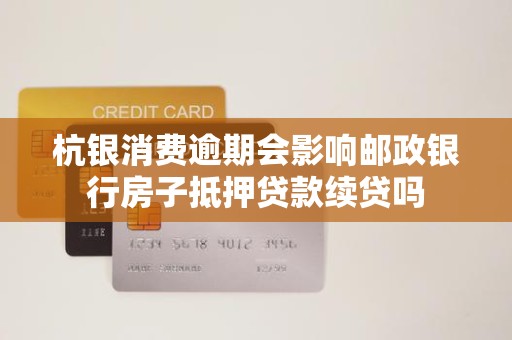 杭银消费逾期会影响邮政银行房子抵押贷款续贷吗
