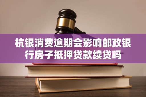 杭银消费逾期会影响邮政银行房子抵押贷款续贷吗