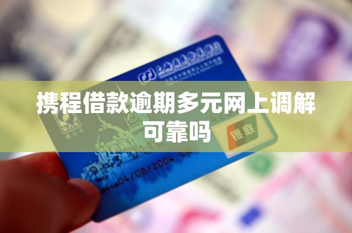 携程借款逾期多元网上调解可靠吗 携程借款逾期多元网上调解可靠吗