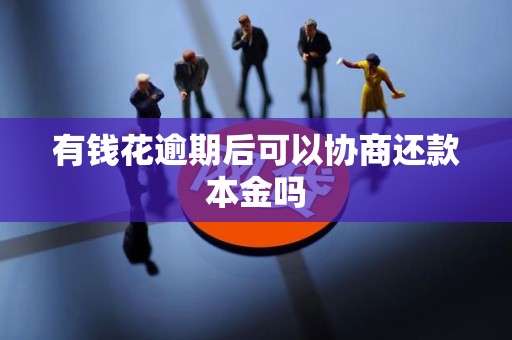 有钱花逾期后可以协商还款本金吗 有钱花逾期后可以协商还款本金吗