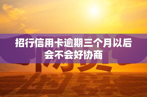 招行信用卡逾期三个月以后会不会好协商 招行信用卡逾期三个月以后会不会好协商