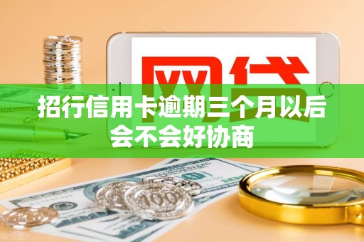 招行信用卡逾期三个月以后会不会好协商 招行信用卡逾期三个月以后会不会好协商