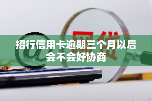招行信用卡逾期三个月以后会不会好协商 招行信用卡逾期三个月以后会不会好协商