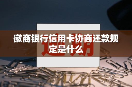 徽商银行信用卡协商还款规定是什么 徽商银行信用卡协商还款规定是什么