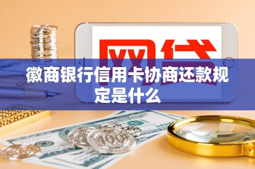 徽商银行信用卡协商还款规定是什么 徽商银行信用卡协商还款规定是什么