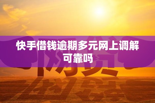 快手借钱逾期多元网上调解可靠吗