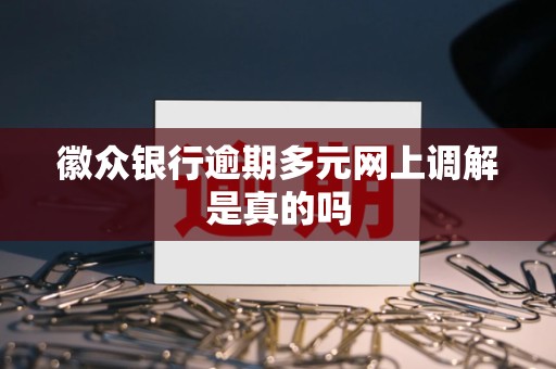 徽众银行逾期多元网上调解是真的吗