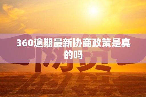 360逾期最新协商政策是真的吗 360逾期最新协商政策是真的吗