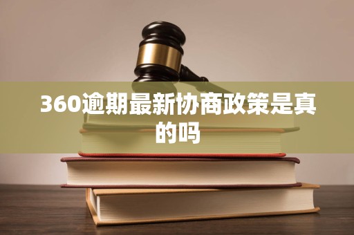 360逾期最新协商政策是真的吗 360逾期最新协商政策是真的吗
