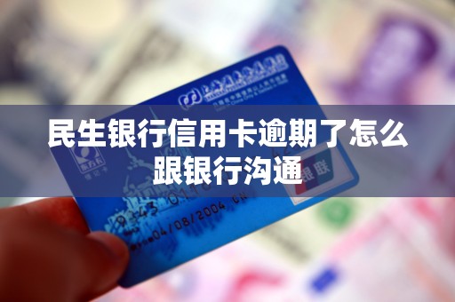 民生银行信用卡逾期了怎么跟银行沟通