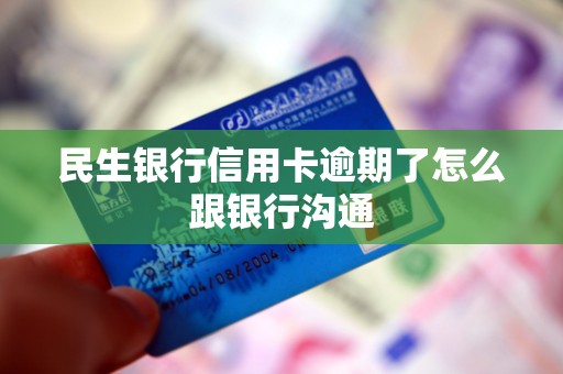 民生银行信用卡逾期了怎么跟银行沟通