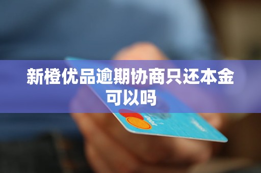 新橙优品逾期协商只还本金可以吗