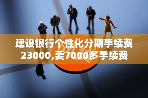 建设银行个性化分期手续费23000,要7000多手续费