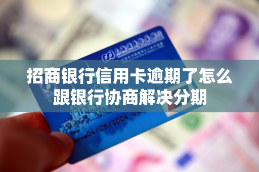 招商银行信用卡逾期了怎么跟银行协商解决分期