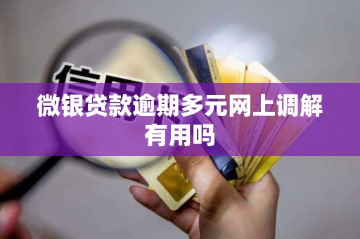 微银贷款逾期多元网上调解有用吗