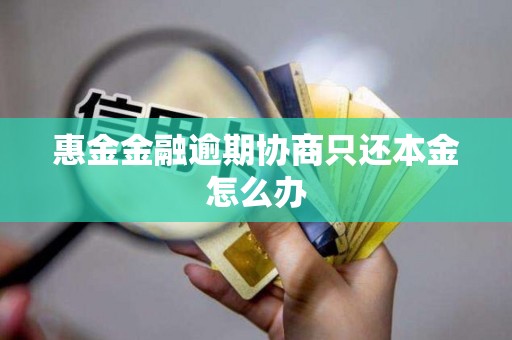 惠金金融逾期协商只还本金怎么办 惠金金融逾期协商只还本金怎么办