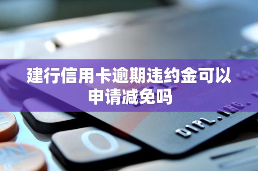建行信用卡逾期违约金可以申请减免吗
