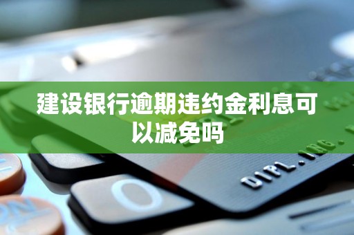 建设银行逾期违约金利息可以减免吗